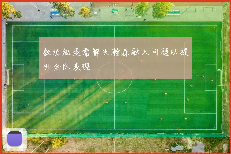 教练组亟需解决瀚森融入问题以提升全队表现