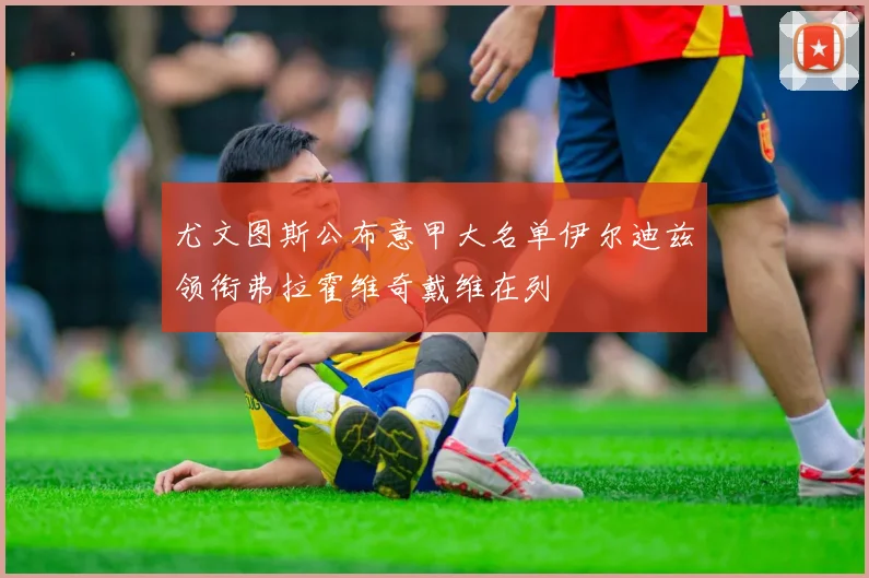 尤文图斯公布意甲大名单伊尔迪兹领衔弗拉霍维奇戴维在列