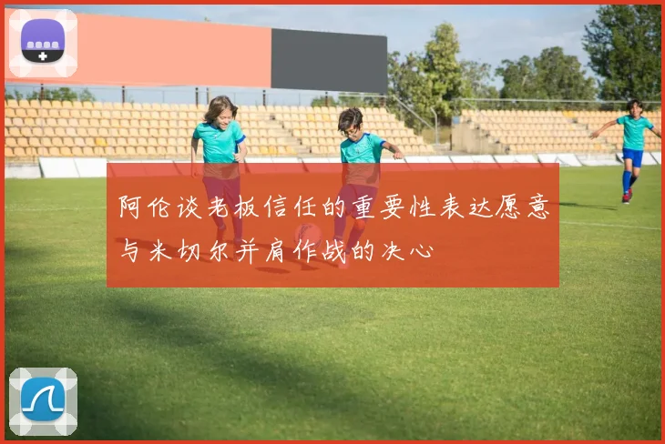 阿伦谈老板信任的重要性表达愿意与米切尔并肩作战的决心