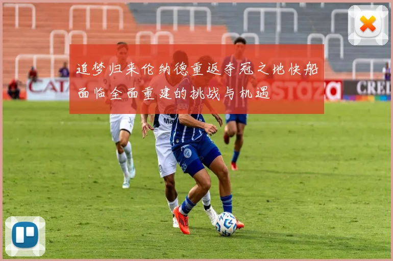 追梦归来伦纳德重返夺冠之地快船面临全面重建的挑战与机遇