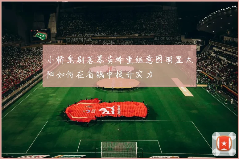 小桥皂剧落幕黄蜂重组意图明显太阳如何在省钱中提升实力