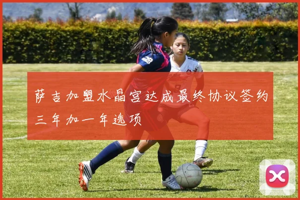 萨吉加盟水晶宫达成最终协议签约三年加一年选项