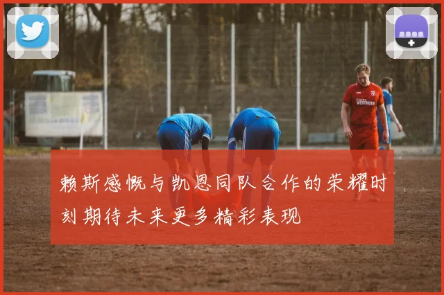 赖斯感慨与凯恩同队合作的荣耀时刻期待未来更多精彩表现