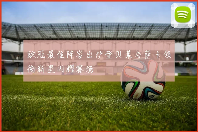 欧冠最佳阵容出炉登贝莱与萨卡领衔新星闪耀赛场