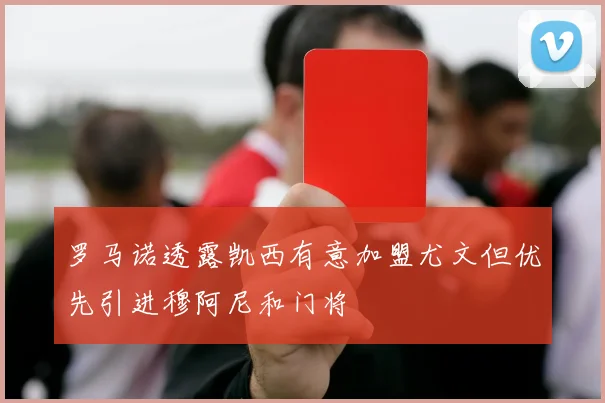 罗马诺透露凯西有意加盟尤文但优先引进穆阿尼和门将