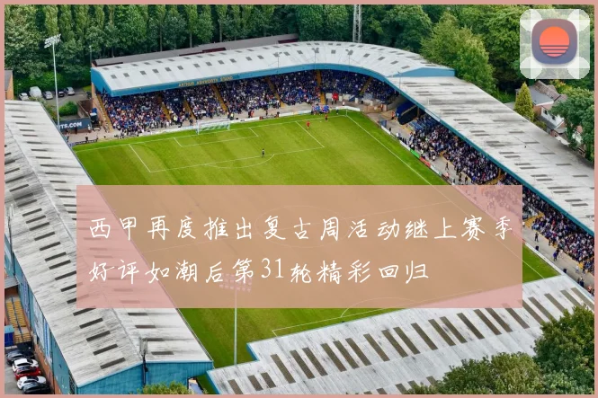 西甲再度推出复古周活动继上赛季好评如潮后第31轮精彩回归